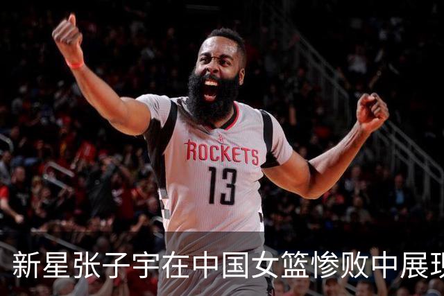 新星张子宇在中国女篮惨败中展现潜力