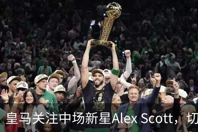 皇马关注中场新星Alex Scott，切尔西曾报价受挫