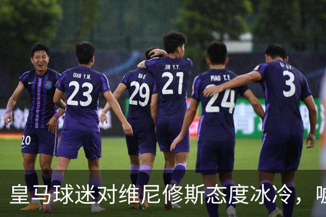 皇马球迷对维尼修斯态度冰冷，嘘声不断引发关注